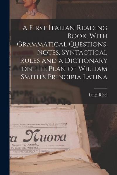 A First Italian Reading Book, With Grammatical Questions, Notes, Syntactical Rules and a Dictionary on the Plan of William Smith’s Principia Latina