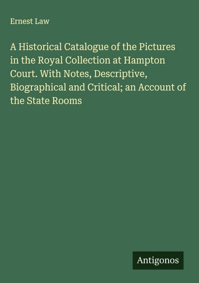 A Historical Catalogue of the Pictures in the Royal Collection at Hampton Court. With Notes, Descriptive, Biographical and Critical; an Account of the State Rooms