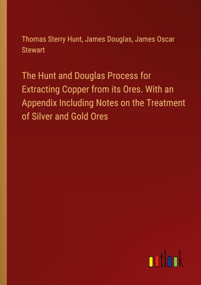 The Hunt and Douglas Process for Extracting Copper from its Ores. With an Appendix Including Notes on the Treatment of Silver and Gold Ores