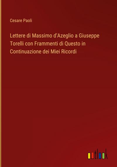 Lettere di Massimo d’Azeglio a Giuseppe Torelli con Frammenti di Questo in Continuazione dei Miei Ricordi