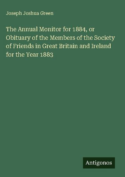 The Annual Monitor for 1884, or Obituary of the Members of the Society of Friends in Great Britain and Ireland for the Year 1883