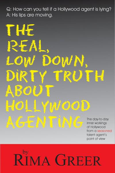 The Real, Low Down, Dirty Truth about Hollywood Agenting: The Day-To-Day Inner Workings of Hollywood from a Seasoned Talent Agent’s Point of View