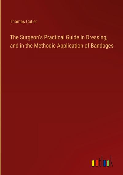 The Surgeon’s Practical Guide in Dressing, and in the Methodic Application of Bandages