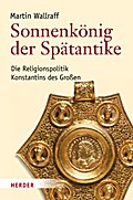 Sonnenkönig der Spätantike: Die Religionspolitik Konstantins des Großen