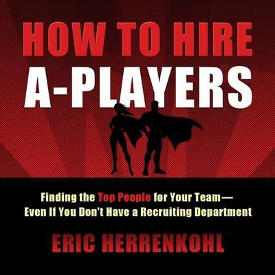 How to Hire A-Players Lib/E: Finding the Top People for Your Team- Even If You Don’t Have a Recruiting Department