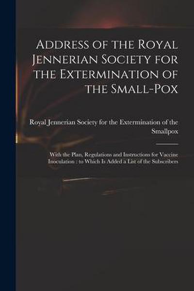 Address of the Royal Jennerian Society for the Extermination of the Small-pox [microform]: With the Plan, Regulations and Instructions for Vaccine Ino