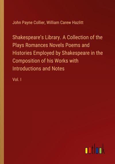Shakespeare’s Library. A Collection of the Plays Romances Novels Poems and Histories Employed by Shakespeare in the Composition of his Works with Introductions and Notes