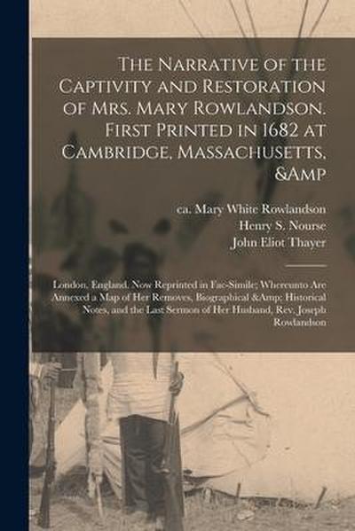 The Narrative of the Captivity and Restoration of Mrs. Mary Rowlandson. First Printed in 1682 at Cambridge, Massachusetts, & London, England. Now Repr