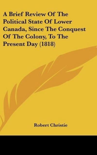 A Brief Review Of The Political State Of Lower Canada, Since The Conquest Of The Colony, To The Present Day (1818) - Robert Christie