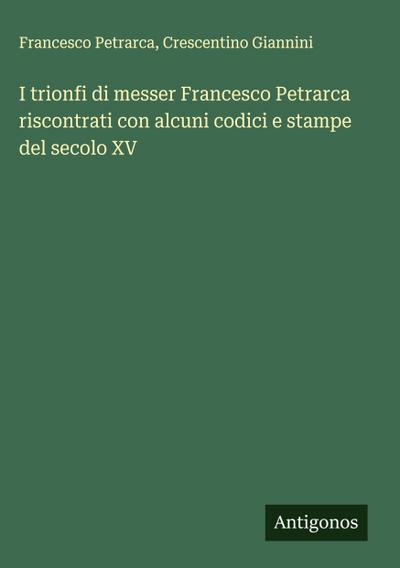 I trionfi di messer Francesco Petrarca riscontrati con alcuni codici e stampe del secolo XV