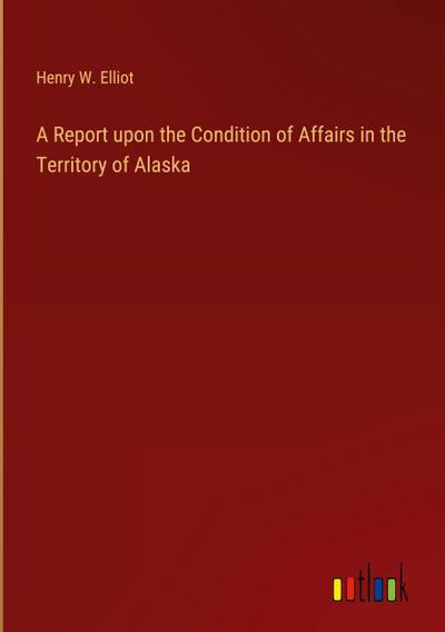 A Report upon the Condition of Affairs in the Territory of Alaska
