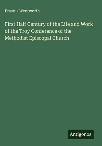 First Half Century of the Life and Work of the Troy Conference of the Methodist Episcopal Church