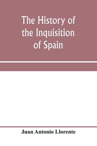 The history of the inquisition of Spain, from the time of its establishment to the reign of Ferdinand VII. Composed from the original documents of the Archives of the Supreme council, and from those of subordinate tribunals of the Holy office