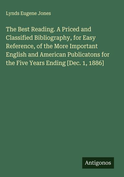 The Best Reading. A Priced and Classified Bibliography, for Easy Reference, of the More Important English and American Publicatons for the Five Years Ending [Dec. 1, 1886]