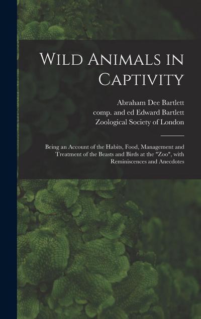 Wild Animals in Captivity; Being an Account of the Habits, Food, Management and Treatment of the Beasts and Birds at the "Zoo", With Reminiscences and Anecdotes