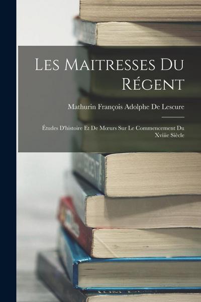 Les Maitresses Du Régent: Études D’histoire Et De Moeurs Sur Le Commencement Du Xviiie Siècle