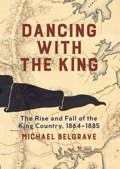 Dancing with the King: The Rise and Fall of the King Country, 1864-1885