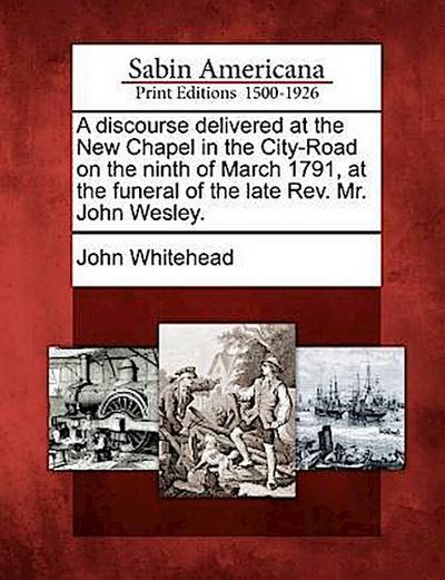 A Discourse Delivered at the New Chapel in the City-Road on the Ninth of March 1791, at the Funeral of the Late REV. Mr. John Wesley.