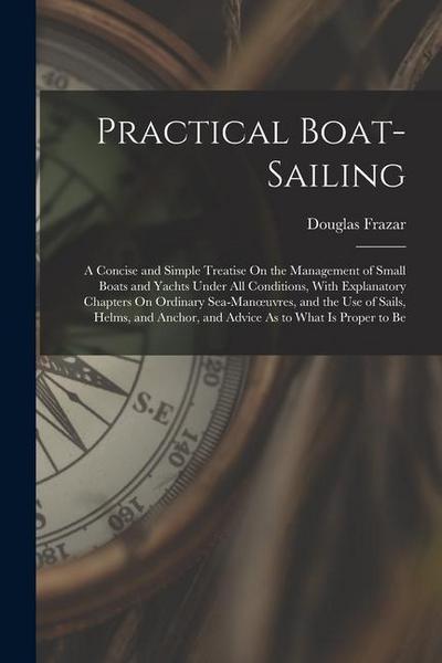 Practical Boat-Sailing: A Concise and Simple Treatise On the Management of Small Boats and Yachts Under All Conditions, With Explanatory Chapt
