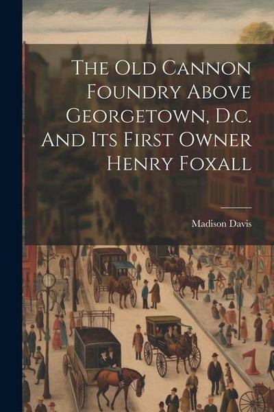 The Old Cannon Foundry Above Georgetown, D.c. And Its First Owner Henry Foxall