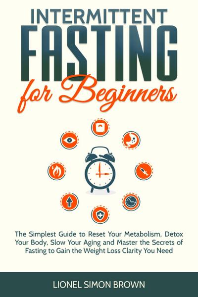 Intermittent Fasting for Beginners : The Simplest Guide to Reset Your Metabolism, Detox Your Body, Slow Your Aging and Master the Secrets of Fasting to Gain the Weight Loss Clarity You Need