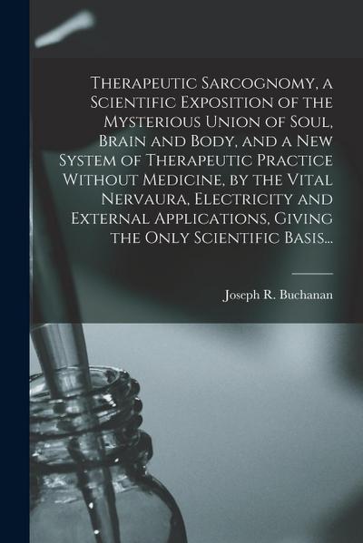 Therapeutic Sarcognomy, a Scientific Exposition of the Mysterious Union of Soul, Brain and Body, and a New System of Therapeutic Practice Without Medi