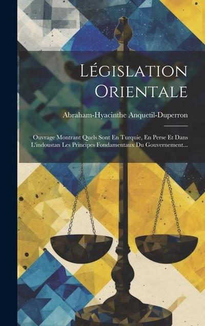 Législation Orientale: Ouvrage Montrant Quels Sont En Turquie, En Perse Et Dans L’indoustan Les Principes Fondamentaux Du Gouvernement...