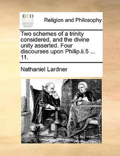Two Schemes of a Trinity Considered, and the Divine Unity Asserted. Four Discourses Upon Philip.II.5 ... 11.