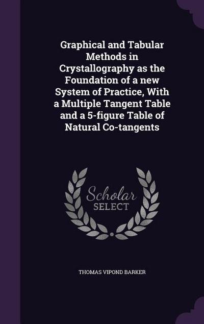 Graphical and Tabular Methods in Crystallography as the Foundation of a new System of Practice, With a Multiple Tangent Table and a 5-figure Table of Natural Co-tangents