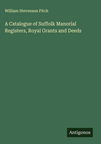 A Catalogue of Suffolk Manorial Registers, Royal Grants and Deeds