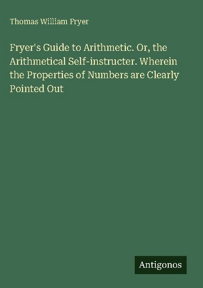 Fryer’s Guide to Arithmetic. Or, the Arithmetical Self-instructer. Wherein the Properties of Numbers are Clearly Pointed Out