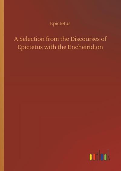 A Selection from the Discourses of Epictetus with the Encheiridion