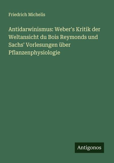 Antidarwinismus: Weber’s Kritik der Weltansicht du Bois Reymonds und Sachs’ Vorlesungen über Pflanzenphysiologie