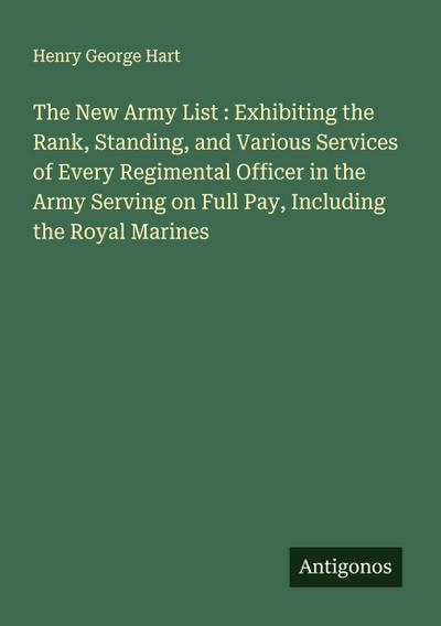 The New Army List : Exhibiting the Rank, Standing, and Various Services of Every Regimental Officer in the Army Serving on Full Pay, Including the Royal Marines