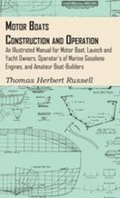 Motor Boats - Construction and Operation - An Illustrated Manual for Motor Boat, Launch and Yacht Owners, Operator’s of Marine Gasolene Engines, and Amateur Boat-Builders