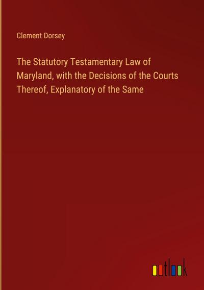 The Statutory Testamentary Law of Maryland, with the Decisions of the Courts Thereof, Explanatory of the Same