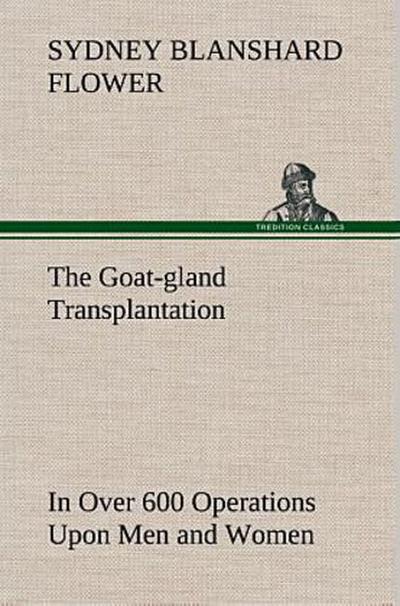 The Goat-gland Transplantation As Originated and Successfully Performed by J. R. Brinkley, M. D., of Milford, Kansas, U. S. A., in Over 600 Operations Upon Men and Women