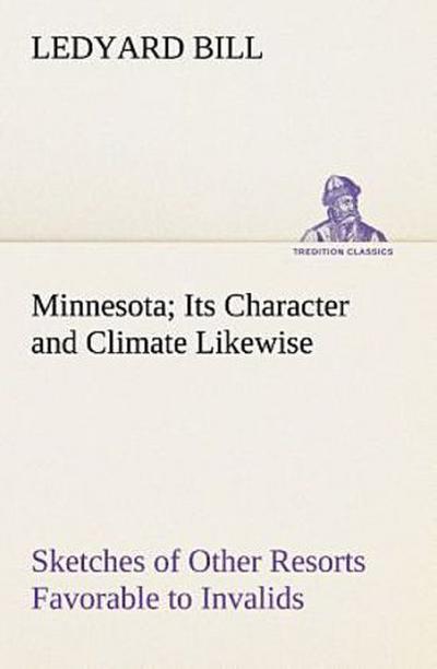 Minnesota; Its Character and Climate Likewise Sketches of Other Resorts Favorable to Invalids; Together With Copious Notes on Health; Also Hints to Tourists and Emigrants.