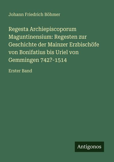 Regesta Archiepiscoporum Maguntinensium: Regesten zur Geschichte der Mainzer Erzbischöfe von Bonifatius bis Uriel von Gemmingen 742?-1514