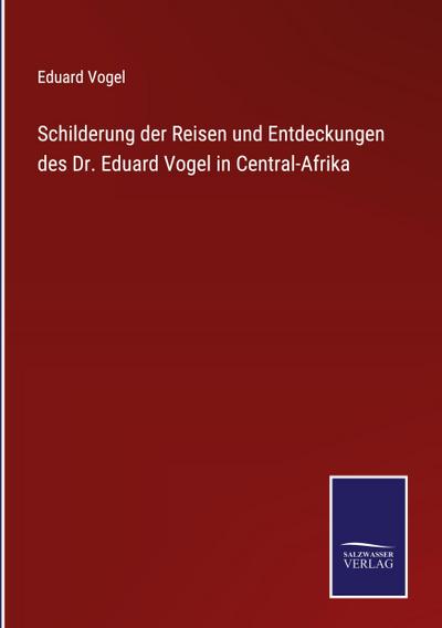 Schilderung der Reisen und Entdeckungen des Dr. Eduard Vogel in Central-Afrika