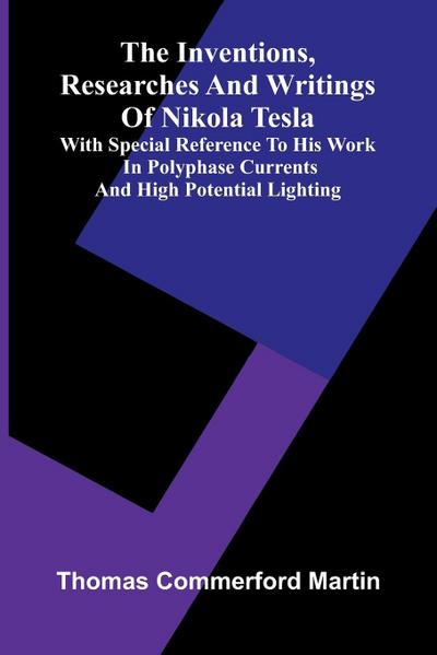 The Inventions, Researches And Writings Of Nikola Tesla; With Special Reference To His Work In Polyphase Currents And High Potential Lighting