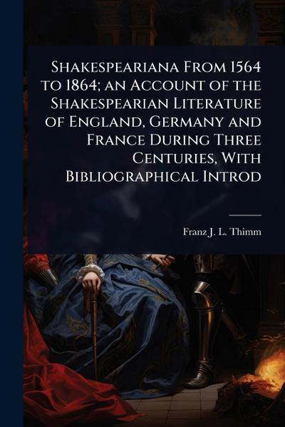 Shakespeariana From 1564 to 1864; an Account of the Shakespearian Literature of England, Germany and France During Three Centuries, With Bibliographical Introd