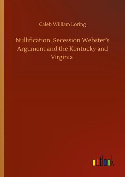 Nullification, Secession Webster’s Argument and the Kentucky and Virginia