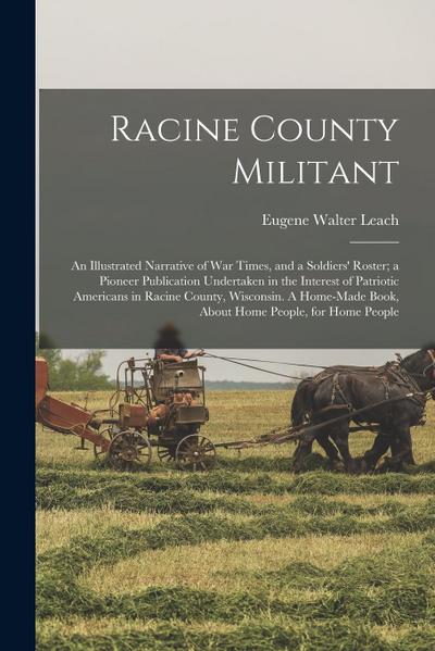 Racine County Militant; an Illustrated Narrative of war Times, and a Soldiers’ Roster; a Pioneer Publication Undertaken in the Interest of Patriotic A