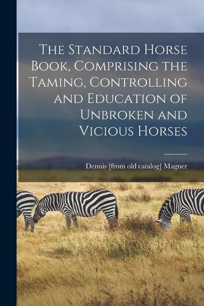 The Standard Horse Book, Comprising the Taming, Controlling and Education of Unbroken and Vicious Horses