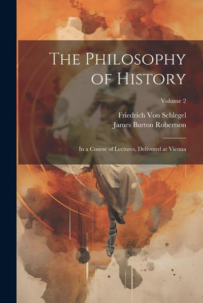 The Philosophy of History: In a Course of Lectures, Delivered at Vienna; Volume 2