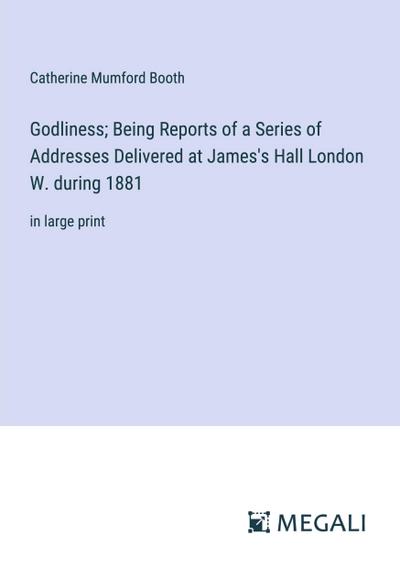 Godliness; Being Reports of a Series of Addresses Delivered at James’s Hall London W. during 1881