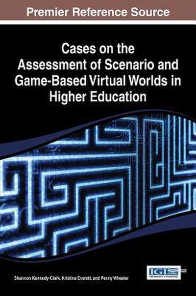 Cases on the Assessment of Scenario and Game-Based Virtual Worlds in Higher Education