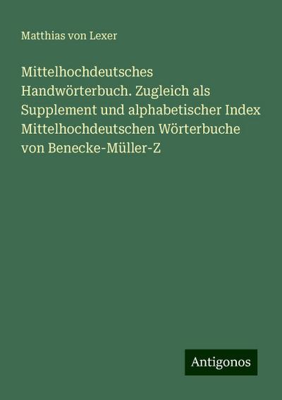 Mittelhochdeutsches Handwörterbuch. Zugleich als Supplement und alphabetischer Index Mittelhochdeutschen Wörterbuche von Benecke-Müller-Z