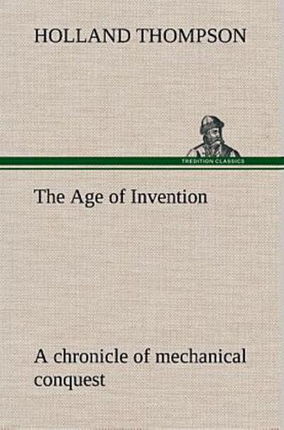 The Age of Invention : a chronicle of mechanical conquest